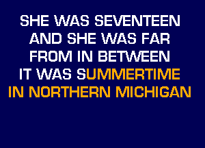 SHE WAS SEVENTEEN
AND SHE WAS FAR
FROM IN BETWEEN

IT WAS SUMMERTIME

IN NORTHERN MICHIGAN