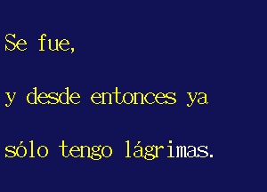 Se fue,

y desde entonces ya

8010 tengo lagrimas.
