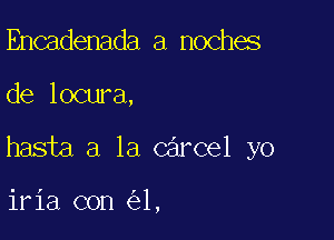 Encadenada a noches

de locura,

hasta a la Carcel yo

iria con 1,