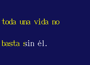 toda una Vida no

basta sin 1.