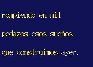 rompiendo en mil

pedazos esos sue os

que construimos ayer.