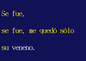 Se fue,

se fue, me quedO 8010

SU veneno.