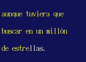 aunque tuviera que

buscar en un millOn

de estrellas.