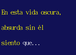 En esta Vida oscura,

absurda sin 1

siento que...