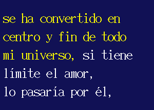 se ha convertido en
centro y fin de todo

mi universo, Si tiene
limite el amor,
10 pasaria por 1,
