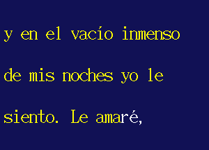 y en el vacio inmenso

de mis noches yo 1e

siento. Le amar ,