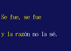 Se fue, se fue

y la razOn no la 8 .