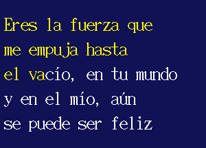 Eres la fuerza que
me empuja hasta

el vacio, en tu mundo
y en el mio, aOn
se puede ser feliz