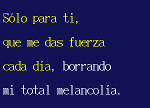 8610 para ti,

que me das fuerza
cada dia, borrando

mi total melancolia.