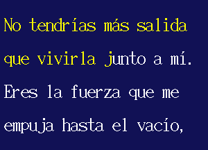 No tendrias mas salida
que Vivirla junto a mi.
Eres la fuerza que me

empuja hasta el vacio,