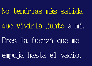 No tendrias mas salida
que Vivirla junto a mi.
Eres la fuerza que me

empuja hasta el vacio,