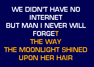 WE DIDN'T HAVE NO
INTERNET
BUT MAN I NEVER WILL
FORGET
THE WAY
THE MOONLIGHT SHINED
UPON HER HAIR