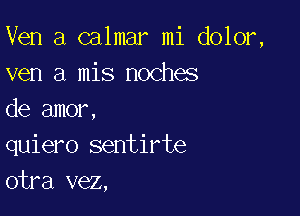 Ven a calmar mi dolor,
ven a mis noches

de amor,
quiero sentirte
otra vez,