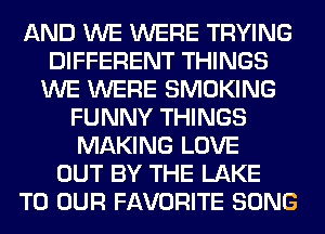 AND WE WERE TRYING
DIFFERENT THINGS
WE WERE SMOKING
FUNNY THINGS
MAKING LOVE
OUT BY THE LAKE
TO OUR FAVORITE SONG