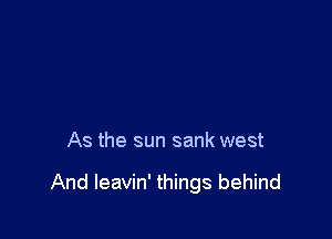 As the sun sank west

And leavin' things behind