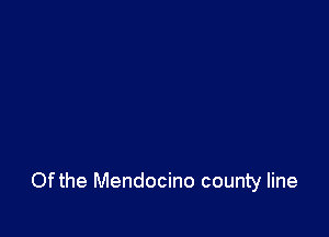 Ofthe Mendocino county line