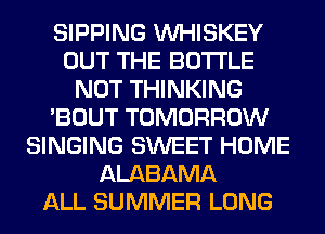 SIPPING VVHISKEY
OUT THE BOTTLE
NOT THINKING
'BOUT TOMORROW
SINGING SWEET HOME
ALABAMA
ALL SUMMER LONG