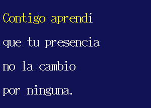 Contigo aprendi

que tu presencia

no la cambio

por ninguna.