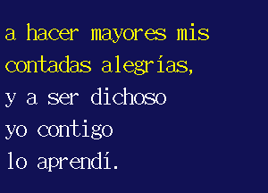 a hacer mayores mis
contadas alegrias,

y a ser dichoso
yo contigo
10 aprendi.