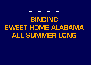 SINGING
SMIEET HOME ALABAMA

ALL SUMMER LONG