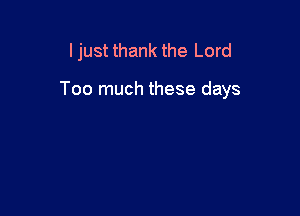 I just thank the Lord

Too much these days