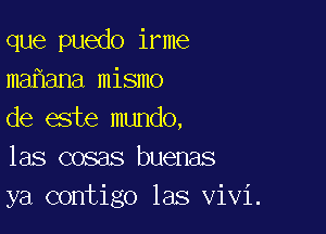 que puedo irme
ma ana mismo

de este mundo,
las cosas buenas
ya contigo las Vivi.