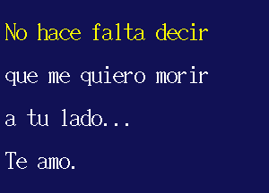 N0 hace falta decir

que me quiero morir

a tu lado...

Te amo.