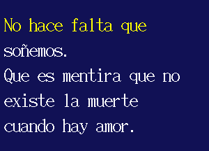 N0 hace falta que
so emos.

Que es mentira que no
existe la muerte
cuando hay amor.