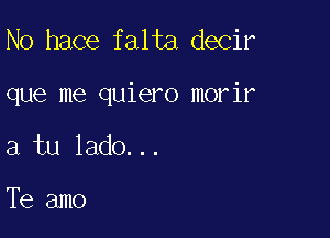 N0 hace falta decir

que me quiero morir

a tu lado...

Te amo