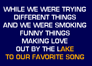 WHILE WE WERE TRYING
DIFFERENT THINGS
AND WE WERE SMOKING
FUNNY THINGS
MAKING LOVE
OUT BY THE LAKE
TO OUR FAVORITE SONG