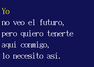 Y0
no veo e1 futuro,

pero quiero tenerte
aqui conmigo,
10 necesito asi.