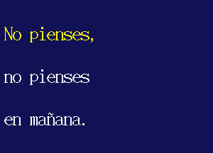 No pienses,

no pienses

en ma ana.