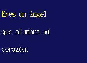 Eres un angel

que alumbra mi

corazOn.