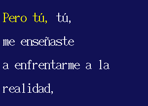 Pero t0, t0,
me ense aste

a enfrentarme a la

realidad,