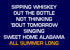 SIPPING VVHISKEY
OUT THE BOTTLE
NOT THINKING
'BOUT TOMORROW
SINGING
SWEET HOME ALABAMA
ALL SUMMER LONG