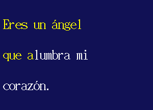 Eres un angel

que alumbra mi

corazOn.