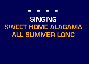 SINGING
SMIEET HOME ALABAMA

ALL SUMMER LONG