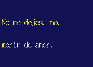 No me dejes, no,

morir de amor.