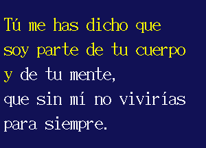 Tu me has dicho que
soy parte de tu cuerpo

y de tu mente,
que sin mi no vivirias
para siempre.