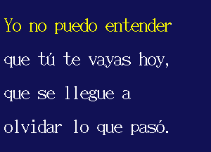 Yo no puedo entender

que t0 te vayas hoy,

que se llegue a

olvidar lo que paso.