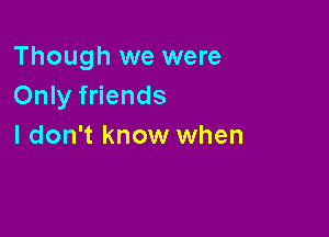 Though we were
Only friends

I don't know when