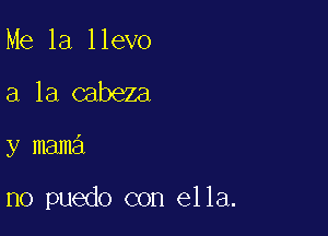 Me 1a llevo
a la cabeza

y mama

no puedo con ella.
