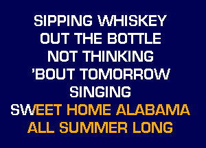 SIPPING VVHISKEY
OUT THE BOTTLE
NOT THINKING
'BOUT TOMORROW
SINGING
SWEET HOME ALABAMA
ALL SUMMER LONG