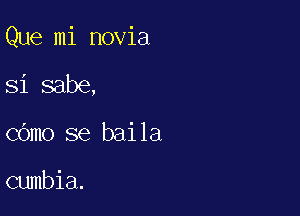 Que mi novia

Si sabe,
COmo se baila

cumbia.