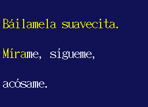 Bai lamela suavecita.

Mirame, sigueme,

acdsame.