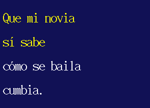 Que mi novia

Si sabe
COmo se baila

cumbia.