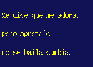 Me dice que me adora,

pero apreta'o

no se baila cumbia.