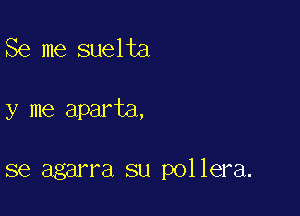 Se me suelta

y me aparta,

se agarra su pollera.