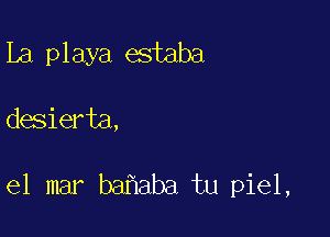 La playa estaba

desierta,

el mar ba aba tu piel,