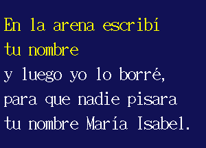 En la arena escribi
tu Hombre

y luego yo 10 borr ,
para que nadie pisara
tu Hombre Maria Isabel.